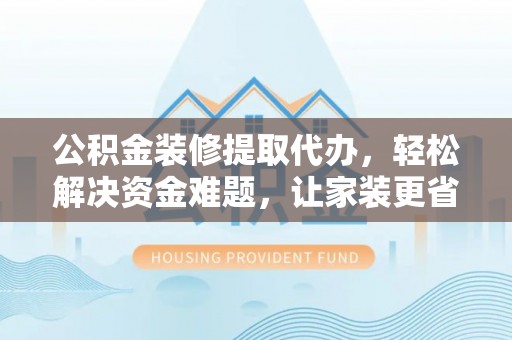 嘉陵公积金装修提取代办，轻松解决资金难题，让家装更省心