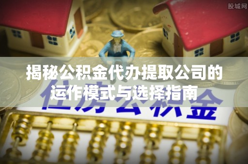 嘉陵揭秘公积金代办提取公司的运作模式与选择指南