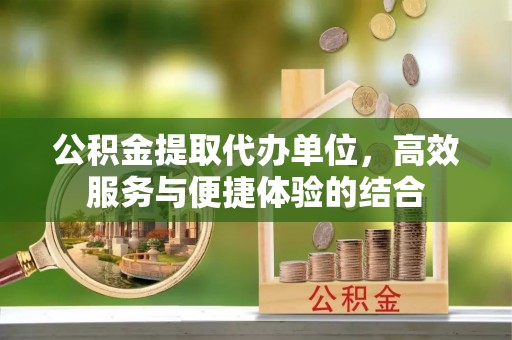 嘉陵公积金提取代办单位，高效服务与便捷体验的结合