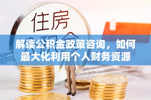 嘉陵解读公积金政策咨询，如何最大化利用个人财务资源