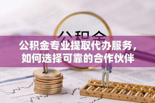 嘉陵公积金专业提取代办服务，如何选择可靠的合作伙伴