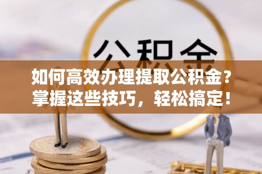嘉陵如何高效办理提取公积金？掌握这些技巧，轻松搞定！