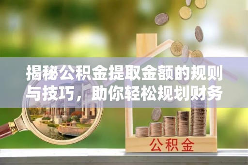 嘉陵揭秘公积金提取金额的规则与技巧，助你轻松规划财务未来
