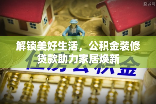 嘉陵解锁美好生活，公积金装修贷款助力家居焕新