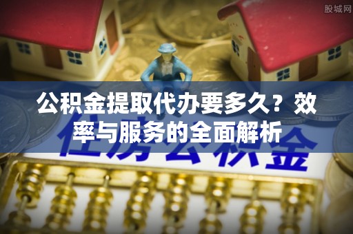 嘉陵公积金提取代办要多久？效率与服务的全面解析