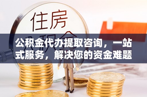 嘉陵公积金代办提取咨询，一站式服务，解决您的资金难题