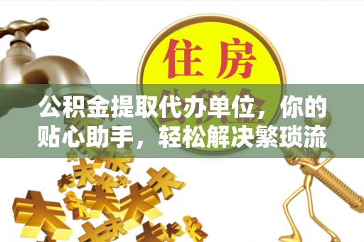 嘉陵公积金提取代办单位，你的贴心助手，轻松解决繁琐流程