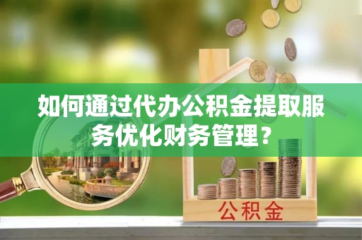 嘉陵如何通过代办公积金提取服务优化财务管理？