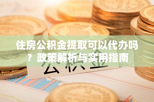 嘉陵住房公积金提取可以代办吗？政策解析与实用指南