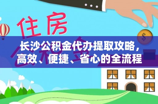嘉陵长沙公积金代办提取攻略，高效、便捷、省心的全流程解析
