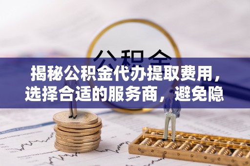 嘉陵揭秘公积金代办提取费用，选择合适的服务商，避免隐性收费