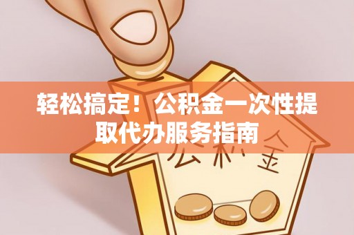 嘉陵轻松搞定！公积金一次性提取代办服务指南
