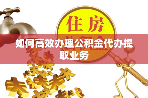 嘉陵如何高效办理公积金代办提取业务