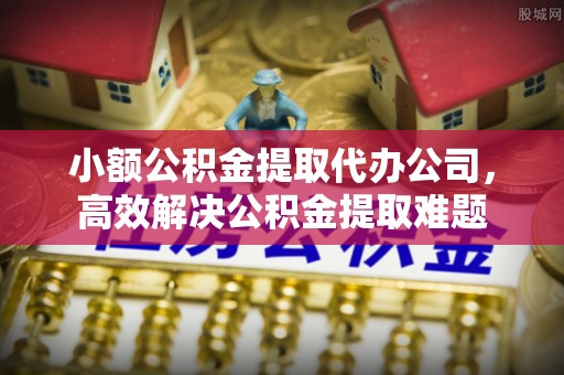 嘉陵小额公积金提取代办公司，高效解决公积金提取难题