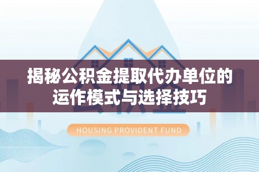 嘉陵揭秘公积金提取代办单位的运作模式与选择技巧