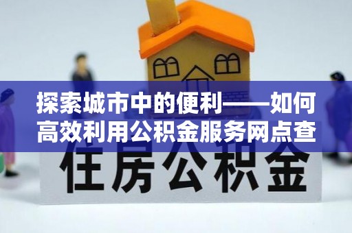 嘉陵探索城市中的便利——如何高效利用公积金服务网点查询功能