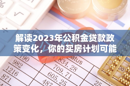 嘉陵解读2023年公积金贷款政策变化，你的买房计划可能需要重新规划