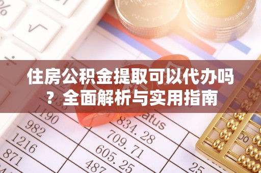 嘉陵住房公积金提取可以代办吗？全面解析与实用指南