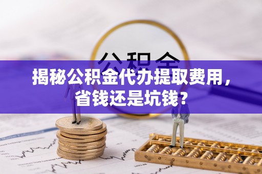 嘉陵揭秘公积金代办提取费用，省钱还是坑钱？