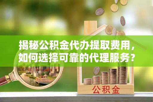 嘉陵揭秘公积金代办提取费用，如何选择可靠的代理服务？