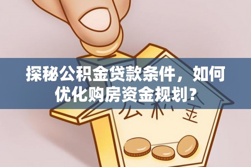 嘉陵探秘公积金贷款条件，如何优化购房资金规划？