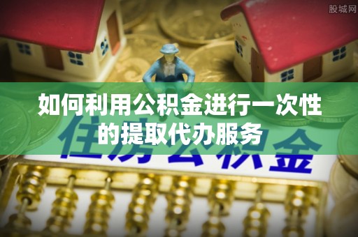嘉陵如何利用公积金进行一次性的提取代办服务