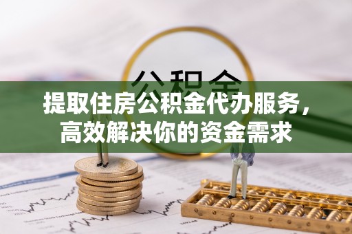 嘉陵提取住房公积金代办服务，高效解决你的资金需求