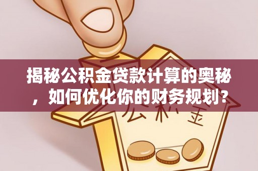 嘉陵揭秘公积金贷款计算的奥秘，如何优化你的财务规划？