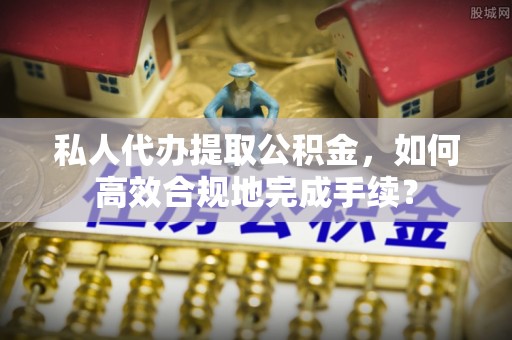 嘉陵私人代办提取公积金，如何高效合规地完成手续？