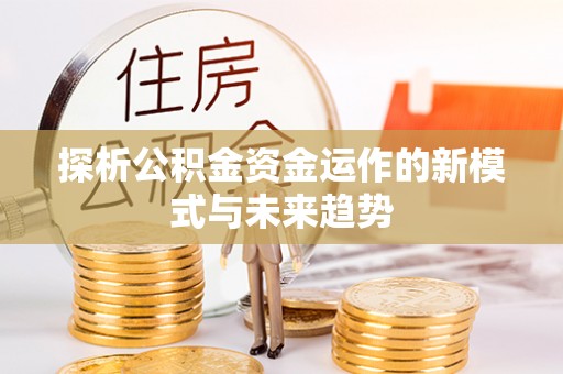 嘉陵探析公积金资金运作的新模式与未来趋势