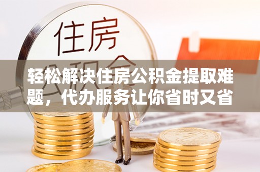 嘉陵轻松解决住房公积金提取难题，代办服务让你省时又省心