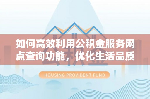嘉陵如何高效利用公积金服务网点查询功能，优化生活品质