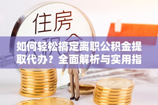 嘉陵如何轻松搞定离职公积金提取代办？全面解析与实用指南