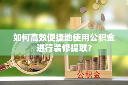嘉陵如何高效便捷地使用公积金进行装修提取？