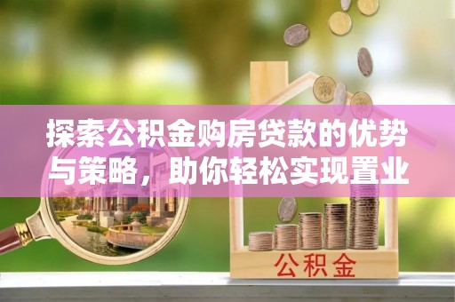 嘉陵探索公积金购房贷款的优势与策略，助你轻松实现置业梦想