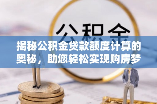 嘉陵揭秘公积金贷款额度计算的奥秘，助您轻松实现购房梦想