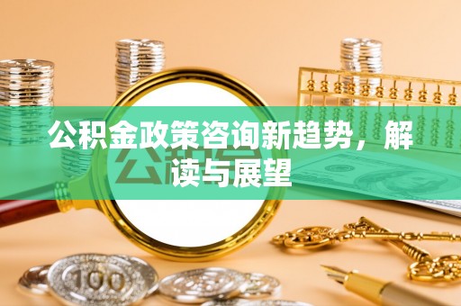 嘉陵公积金政策咨询新趋势，解读与展望