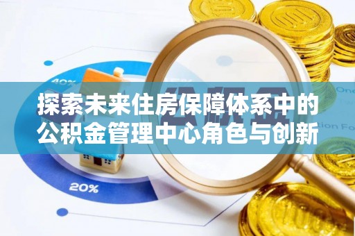 嘉陵探索未来住房保障体系中的公积金管理中心角色与创新