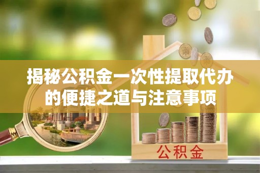 嘉陵揭秘公积金一次性提取代办的便捷之道与注意事项
