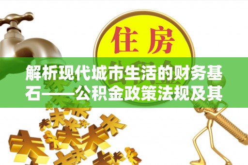 嘉陵解析现代城市生活的财务基石——公积金政策法规及其深远影响