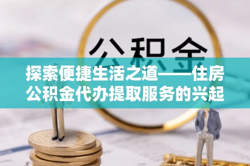 嘉陵探索便捷生活之道——住房公积金代办提取服务的兴起与未来