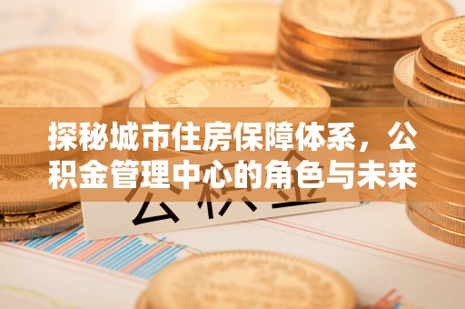 嘉陵探秘城市住房保障体系，公积金管理中心的角色与未来