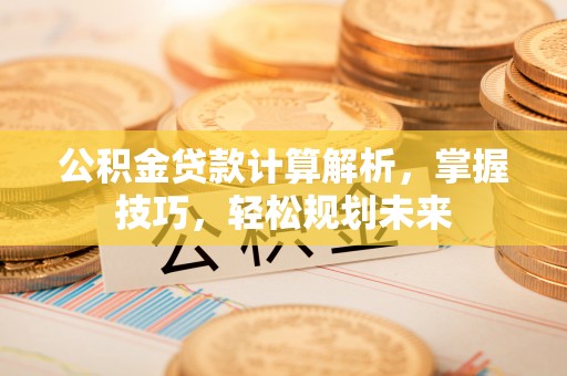 嘉陵公积金贷款计算解析，掌握技巧，轻松规划未来